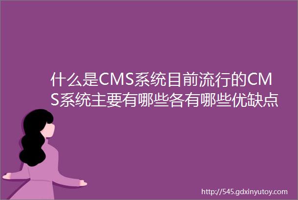 什么是CMS系统目前流行的CMS系统主要有哪些各有哪些优缺点