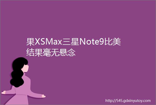 果XSMax三星Note9比美结果毫无悬念