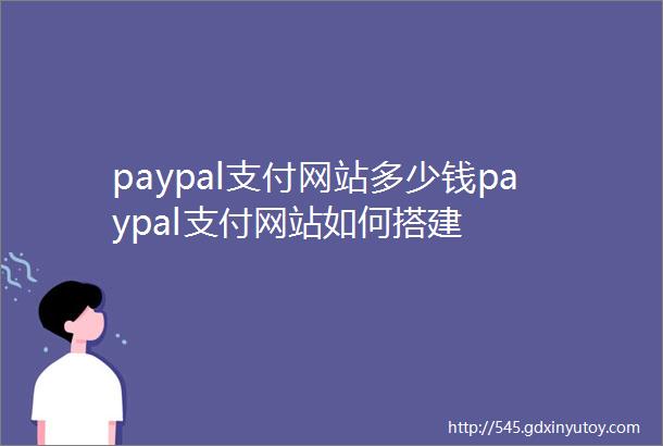 paypal支付网站多少钱paypal支付网站如何搭建