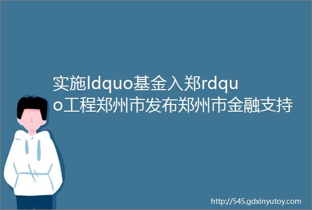 实施ldquo基金入郑rdquo工程郑州市发布郑州市金融支持经济高质量发展若干措施征求意见稿