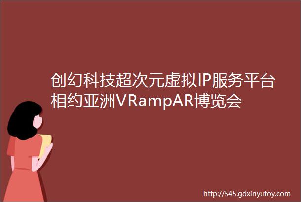 创幻科技超次元虚拟IP服务平台相约亚洲VRampAR博览会