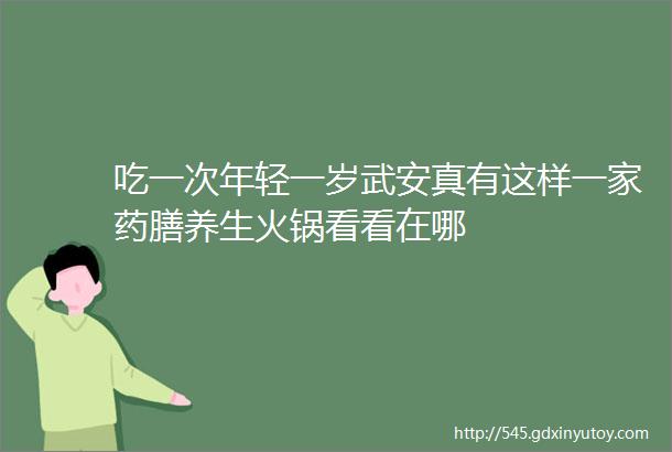 吃一次年轻一岁武安真有这样一家药膳养生火锅看看在哪